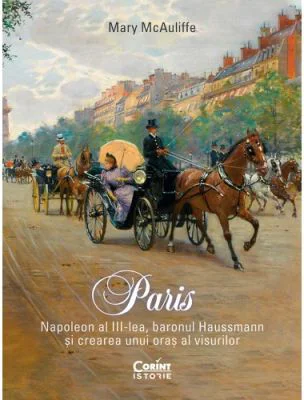 Paris. Napoleon al III-lea, baronul Haussmann si crearea unui oras al visurilor - Mary McAuliffe