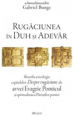 Rugaciunea in Duh si Adevar. Filozofia si teologia capitolelor Despre rugaciune ale avvei Evagrie Ponticul si spiritualitatea Parintilor pustiei - Gab