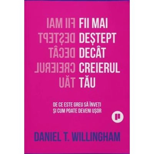 Fii mai destept decat creierul tau. De ce e greu sa inveti si cum poate fi usor - Daniel Willingham