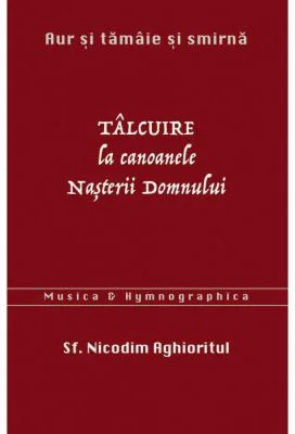 Aur si tamaie si smirna. Talcuire la Canoanele Nasterii Domnului - sf. Nicodim Aghioritul