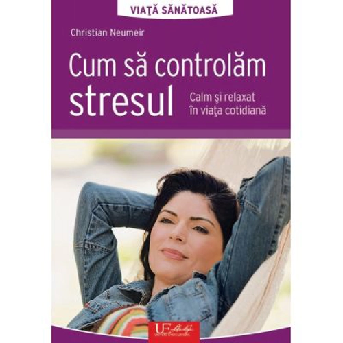 Cum sa controlam stresul. Calm si relaxat in viata cotidiana