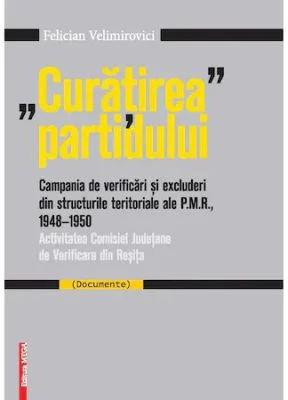 "Curatirea" partidului. Campania de verificari si excluderi din structurile teritoriale ale P. M. R. 1948-195 - Felician Velimirovici