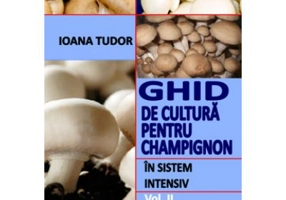Ghid de cultura pentru champignon, in sistem intensiv, volumul 2 - Ioana Tudor