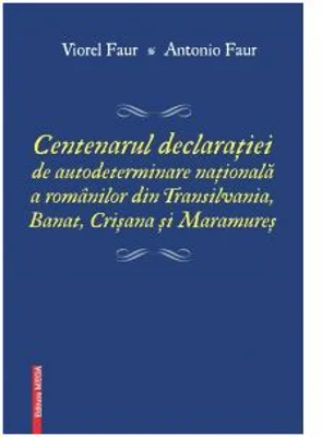 Centenarul declaratiei de autodeterminare nationala a romanilor din Transilvania, Banat, Crisana si Maramures - Antonio Faur, Viorel Faur