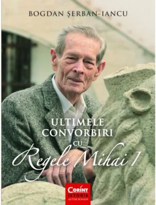 Ultimele convorbiri cu Regele Mihai I - Bogdan Serban-Iancu