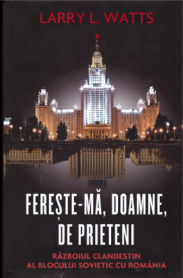 Fereste-ma, Doamne, de prieteni. Razboiul clandestin al blocului sovietic cu Romania - Larry Watts