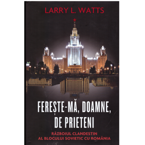 Fereste-ma, Doamne, de prieteni. Razboiul clandestin al blocului sovietic cu Romania - Larry Watts