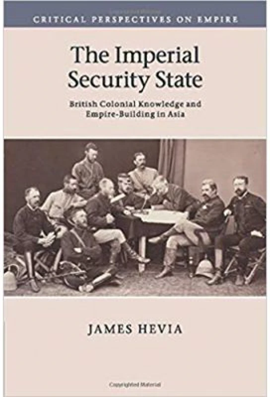 The Imperial Security State: British Colonial Knowledge and Empire-Building in Asia - James Hevia