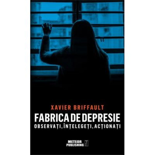 Fabrica de depresie: observati, intelegeti, actionati - Xavier Briffault