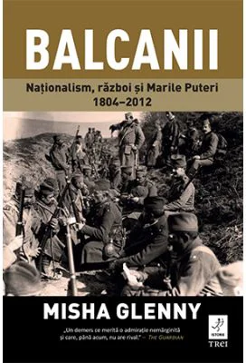 Balcanii. Natonalism, razboi si Marile Puteri 1804–2012 - Misha Glenny