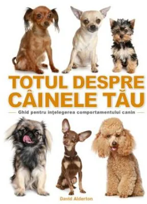 Totul despre cainele tau. Ghid pentru intelegerea comportamentului canin - David Alderton