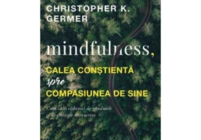 Mindfulness, calea constienta spre compasiunea de sine - Christopher K. Germer