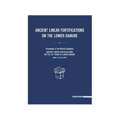 Ancient linear fortifications on the Lower Danube. Proceedings of the national colloquium “ancient linear fortifications on the left bank of the Lower