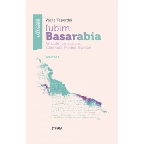Iubim Basarabia. Articole jurnalistice. Editoriale. Predici. Evocari. Volumul 1 - Vasile Tepordei