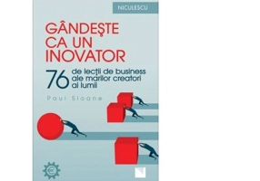 Gandeste ca un inovator. 76 de lectii de business ale marilor creatori ai lumii
