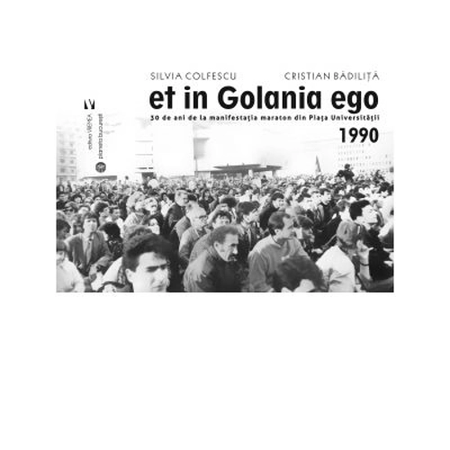 Et in Golania ego. 30 de ani de la manifestatia maraton din Piata Universitatii 1990