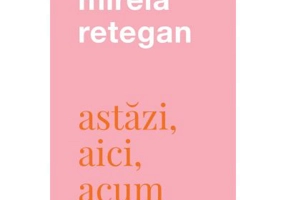 Astazi, aici, acum - Mirela Retegan