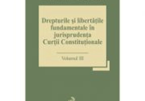 Drepturile si libertatile fundamentale in jurisprudenta Curtii Constitutionale. Volumul 3 - Stefan Deaconu, Marian Enache