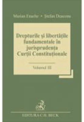 Drepturile si libertatile fundamentale in jurisprudenta Curtii Constitutionale. Volumul 3 - Stefan Deaconu, Marian Enache