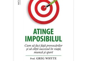 Atinge imposibilul! Cum sa faci fata provocarilor si sa obtii succesul in viata, munca si sport - Prof. Greg Whyte