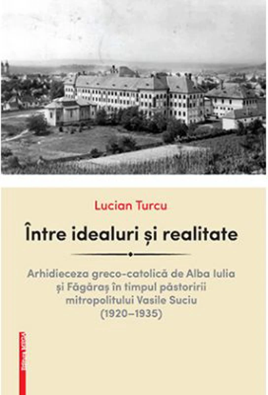 Intre idealuri si realitate. Arhidieceza greco-catolica de Alba Iulia si Fagaras in timpul pastoririi mitropolitului Vasile Suciu (1920–1935) - Lucian