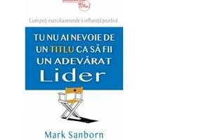 Tu nu ai nevoie de un titlu ca sa fii un adevarat lider - Mark Sanborn