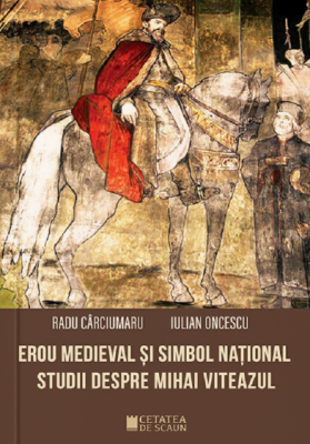 Erou medieval si simbol national. Studii despre Mihai Viteazul