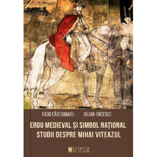 Erou medieval si simbol national. Studii despre Mihai Viteazul