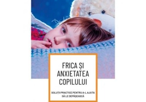 Frica si anxietatea copilului. Solutii practice pentru a-l ajuta sa le depaseasca - Genevieve Pelletier