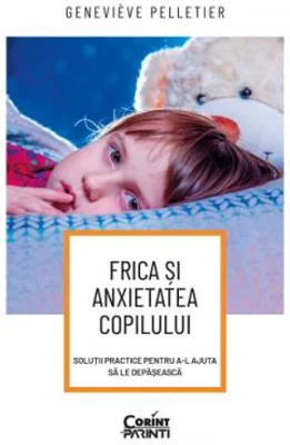 Frica si anxietatea copilului. Solutii practice pentru a-l ajuta sa le depaseasca - Genevieve Pelletier