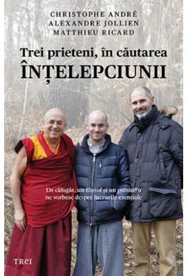 Trei prieteni, in cautarea intelepciunii. Un calugar, un filosof si un psihiatru ne vorbesc despre lucrurile esentiale - Christophe Andre