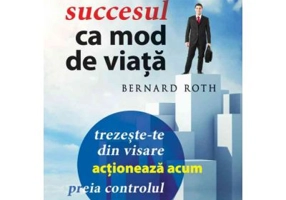 Succesul ca mod de viata. Trezeste-te din visare, actioneaza acum, preia controlul! - Bernard Roth