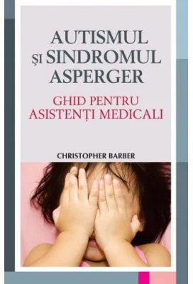 Autismul si Sindromul Asperger. Ghid pentru asistentii medicali - Christopher Barber