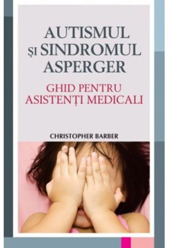 Autismul si Sindromul Asperger. Ghid pentru asistentii medicali - Christopher Barber