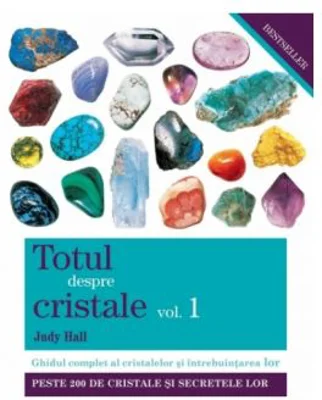 Totul despre cristale. Ghidul complet al cristalelor şi întrebuinţarea lor (Vol. I)