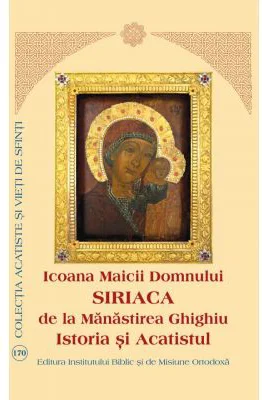 Icoana Maicii Domnului Siriaca de la Manastirea Ghighiu. Istoria si Acatistul