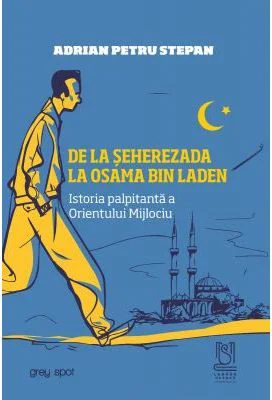 De la Seherezada la Osama Bin Laden. Istoria palpitanta a Orientului Mijlociu - Adrian Petru Stepan