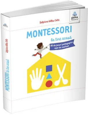 Montessori pentru parinti. Montessori la tine acasa. 80 de jocuri pedagogice usor de realizat
