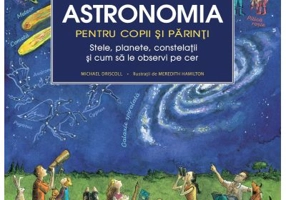 Astronomia pentru copii si parinti. Stele, planete, constelatii si cum sa le observi pe cer - Michael Driscoll