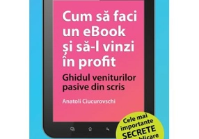 Cum sa faci un eBook si sa-l vinzi in profit: Ghidul veniturilor pasive din scris - Anatoli Ciucurovschi