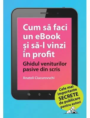 Cum sa faci un eBook si sa-l vinzi in profit: Ghidul veniturilor pasive din scris - Anatoli Ciucurovschi
