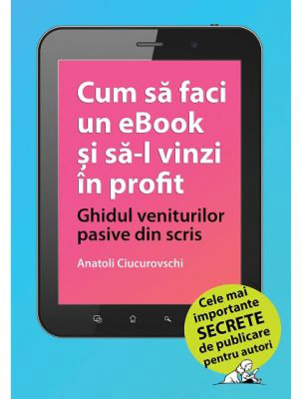 Cum sa faci un eBook si sa-l vinzi in profit: Ghidul veniturilor pasive din scris - Anatoli Ciucurovschi