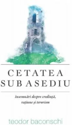 Cetatea sub asediu. Insemnari despre credinta, ratiune si terorism - Teodor Baconschi