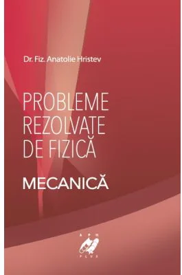Fizica- Probleme rezolvate de Mecanica - Anatolie Hristev