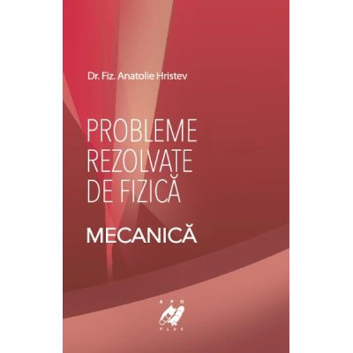 Fizica- Probleme rezolvate de Mecanica - Anatolie Hristev