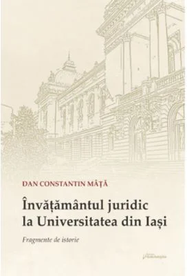 Invatamantul juridic la Universitatea din Iasi. Fragmente de istorie - Dan Constantin Mata