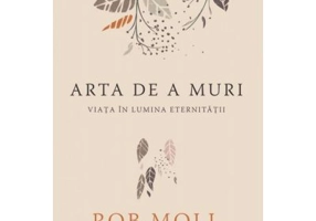 Arta de a muri. Viata in lumina eternitatii - Rob Moll