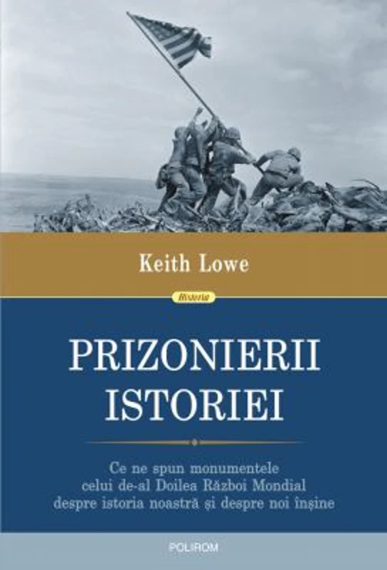 Prizonierii istoriei. Ce ne spun monumentele celui de-al Doilea Razboi Mondial despre istoria noastra si despre noi insine - Keith Lowe