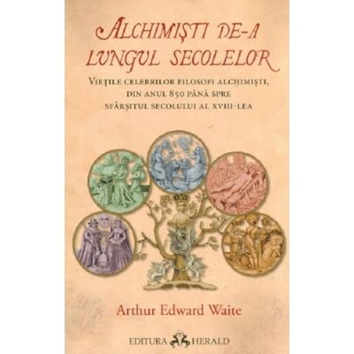 Alchimisti de-a lungul secolelor. Vietile celebrilor filosofi alchimisti, din anul 850 pana spre sfarsitul secolului al 18-lea - Arthur Edward Waite