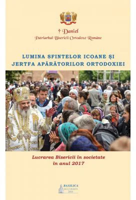 Lucrarea Bisericii in societate in anul 2017. Lumina sfintelor icoane si jertfa aparatorilor Ortodoxiei - Preafericitul Parinte Patriarh Daniel